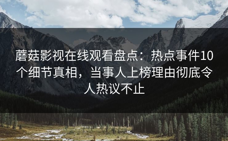 蘑菇影视在线观看盘点：热点事件10个细节真相，当事人上榜理由彻底令人热议不止
