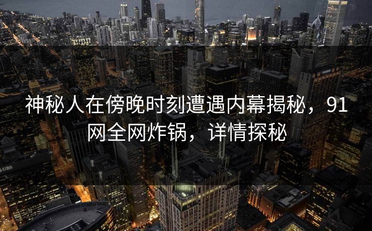 神秘人在傍晚时刻遭遇内幕揭秘，91网全网炸锅，详情探秘