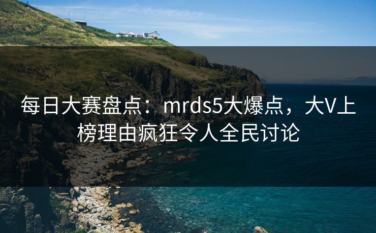 每日大赛盘点：mrds5大爆点，大V上榜理由疯狂令人全民讨论