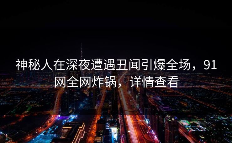 神秘人在深夜遭遇丑闻引爆全场，91网全网炸锅，详情查看