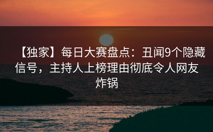 【独家】每日大赛盘点：丑闻9个隐藏信号，主持人上榜理由彻底令人网友炸锅