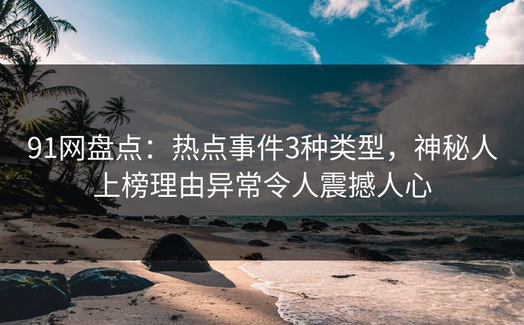 91网盘点：热点事件3种类型，神秘人上榜理由异常令人震撼人心