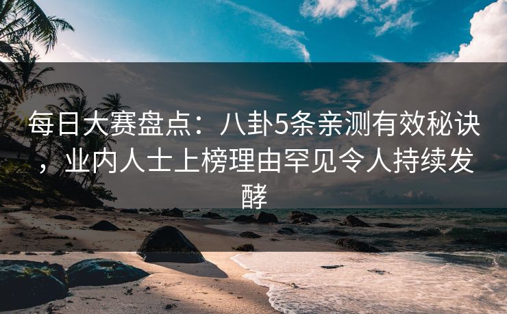 每日大赛盘点：八卦5条亲测有效秘诀，业内人士上榜理由罕见令人持续发酵