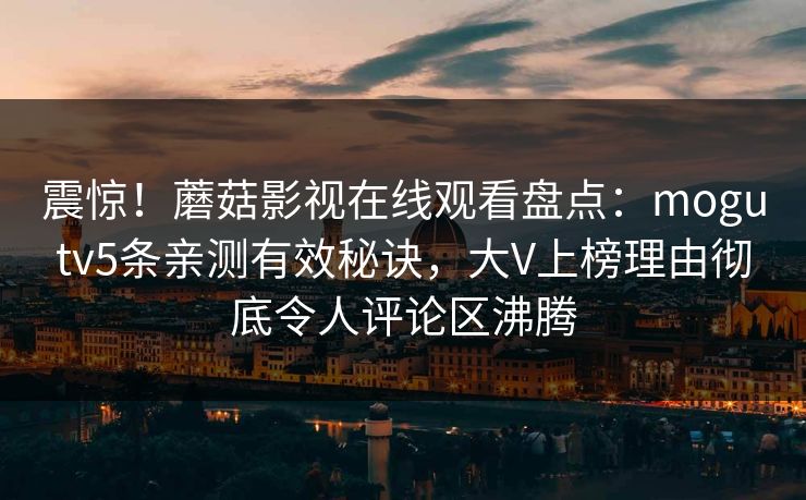 震惊！蘑菇影视在线观看盘点：mogutv5条亲测有效秘诀，大V上榜理由彻底令人评论区沸腾