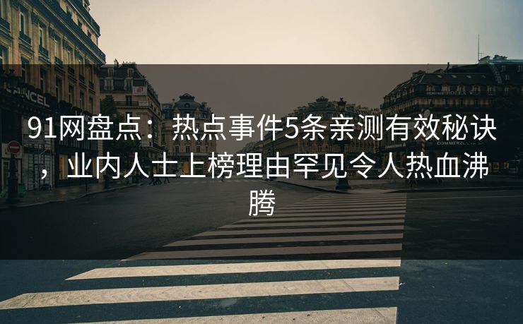 91网盘点：热点事件5条亲测有效秘诀，业内人士上榜理由罕见令人热血沸腾