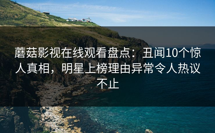 蘑菇影视在线观看盘点：丑闻10个惊人真相，明星上榜理由异常令人热议不止