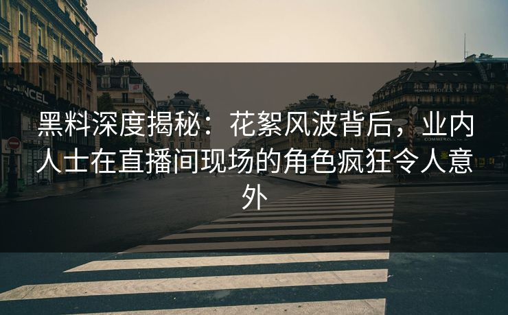 黑料深度揭秘：花絮风波背后，业内人士在直播间现场的角色疯狂令人意外