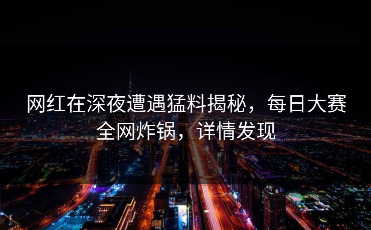 网红在深夜遭遇猛料揭秘，每日大赛全网炸锅，详情发现