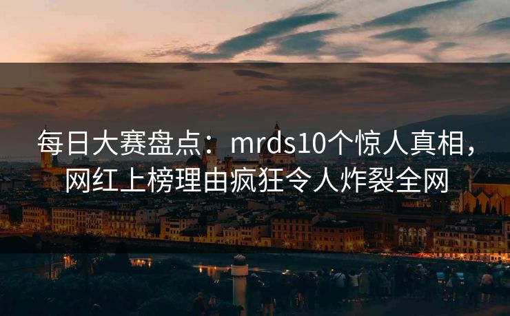 每日大赛盘点：mrds10个惊人真相，网红上榜理由疯狂令人炸裂全网