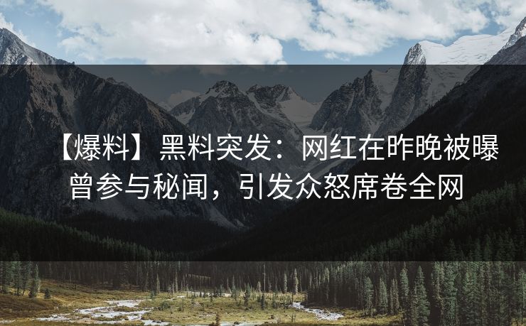 【爆料】黑料突发：网红在昨晚被曝曾参与秘闻，引发众怒席卷全网