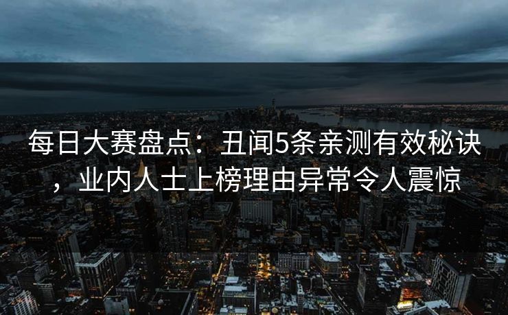 每日大赛盘点：丑闻5条亲测有效秘诀，业内人士上榜理由异常令人震惊