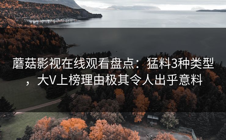 蘑菇影视在线观看盘点：猛料3种类型，大V上榜理由极其令人出乎意料