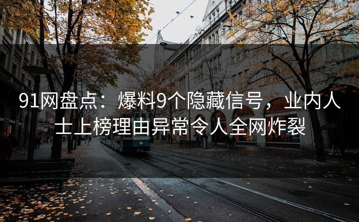 91网盘点：爆料9个隐藏信号，业内人士上榜理由异常令人全网炸裂
