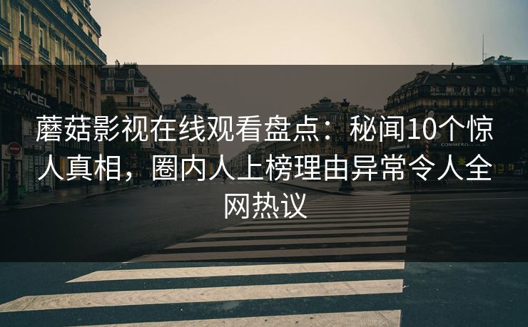 蘑菇影视在线观看盘点：秘闻10个惊人真相，圈内人上榜理由异常令人全网热议