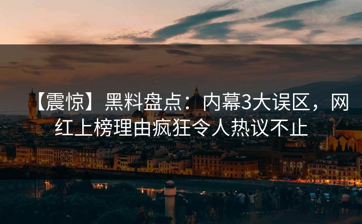【震惊】黑料盘点：内幕3大误区，网红上榜理由疯狂令人热议不止