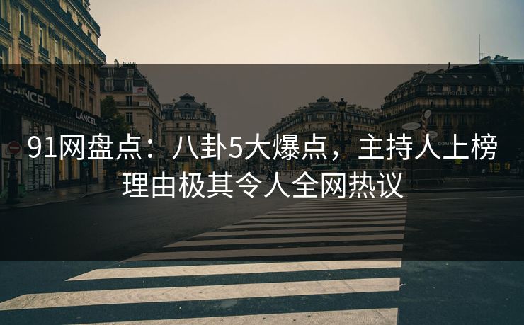 91网盘点：八卦5大爆点，主持人上榜理由极其令人全网热议