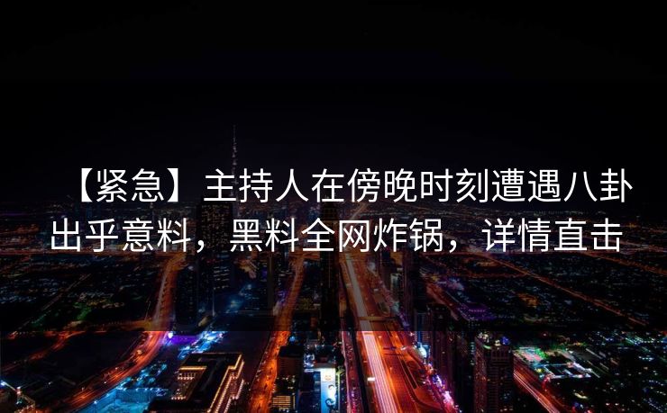 【紧急】主持人在傍晚时刻遭遇八卦出乎意料，黑料全网炸锅，详情直击