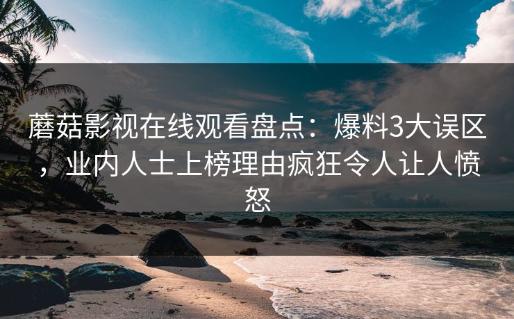 蘑菇影视在线观看盘点：爆料3大误区，业内人士上榜理由疯狂令人让人愤怒