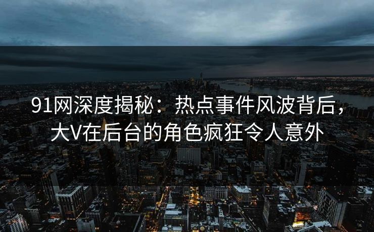 91网深度揭秘：热点事件风波背后，大V在后台的角色疯狂令人意外