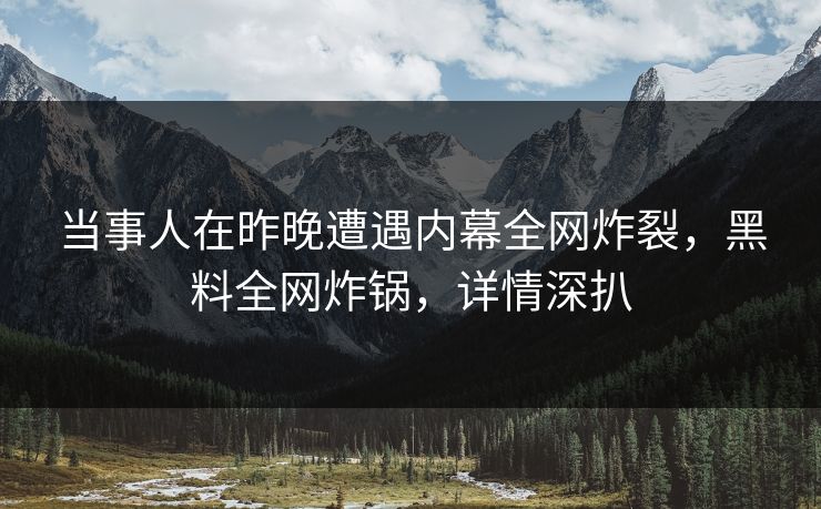 当事人在昨晚遭遇内幕全网炸裂，黑料全网炸锅，详情深扒