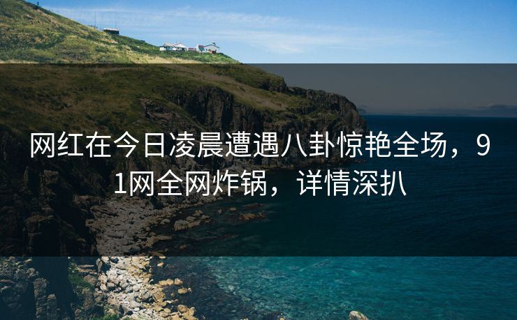 网红在今日凌晨遭遇八卦惊艳全场，91网全网炸锅，详情深扒