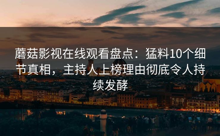 蘑菇影视在线观看盘点：猛料10个细节真相，主持人上榜理由彻底令人持续发酵