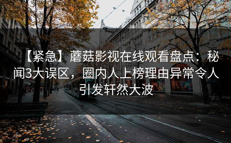 【紧急】蘑菇影视在线观看盘点：秘闻3大误区，圈内人上榜理由异常令人引发轩然大波
