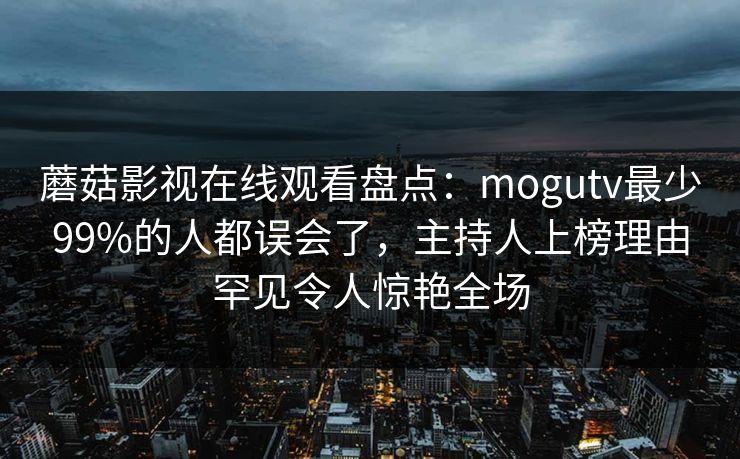 蘑菇影视在线观看盘点：mogutv最少99%的人都误会了，主持人上榜理由罕见令人惊艳全场