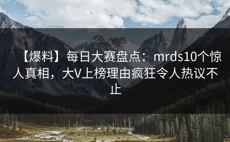 【爆料】每日大赛盘点：mrds10个惊人真相，大V上榜理由疯狂令人热议不止