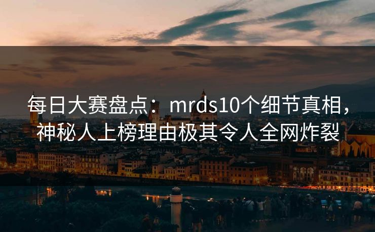 每日大赛盘点：mrds10个细节真相，神秘人上榜理由极其令人全网炸裂