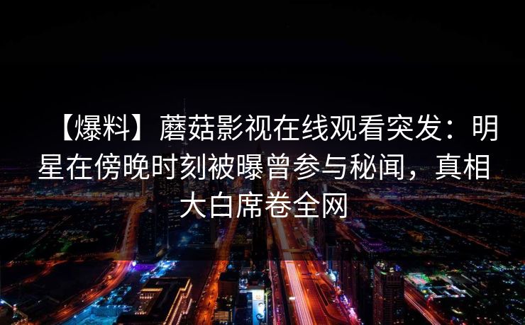 【爆料】蘑菇影视在线观看突发：明星在傍晚时刻被曝曾参与秘闻，真相大白席卷全网