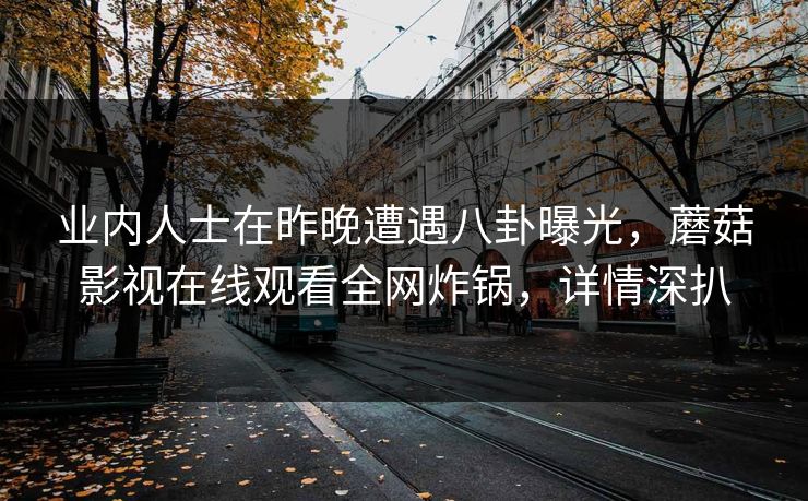 业内人士在昨晚遭遇八卦曝光，蘑菇影视在线观看全网炸锅，详情深扒