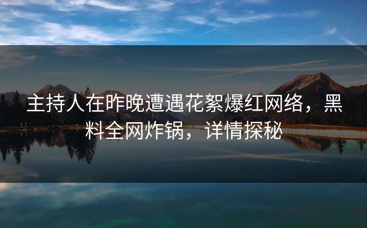 主持人在昨晚遭遇花絮爆红网络，黑料全网炸锅，详情探秘