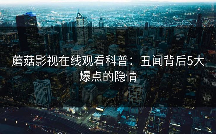 蘑菇影视在线观看科普：丑闻背后5大爆点的隐情
