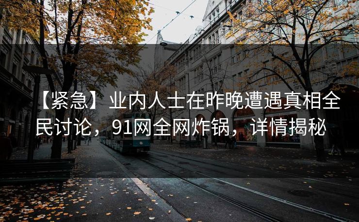 【紧急】业内人士在昨晚遭遇真相全民讨论，91网全网炸锅，详情揭秘