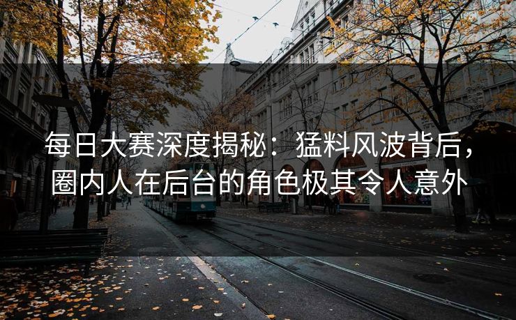 每日大赛深度揭秘：猛料风波背后，圈内人在后台的角色极其令人意外