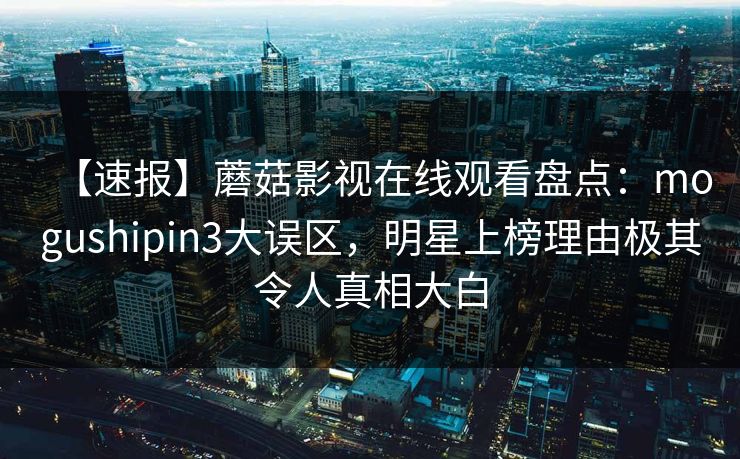 【速报】蘑菇影视在线观看盘点：mogushipin3大误区，明星上榜理由极其令人真相大白