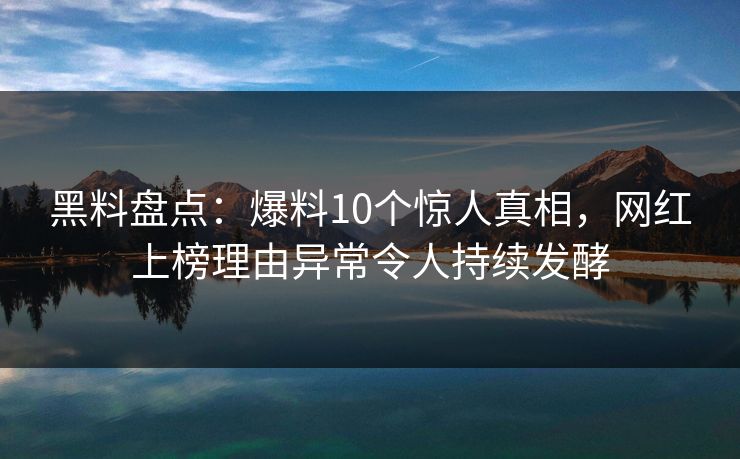 黑料盘点：爆料10个惊人真相，网红上榜理由异常令人持续发酵