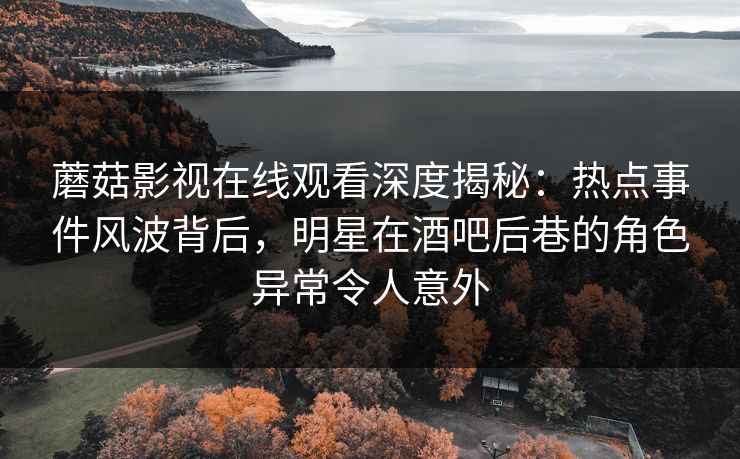蘑菇影视在线观看深度揭秘：热点事件风波背后，明星在酒吧后巷的角色异常令人意外