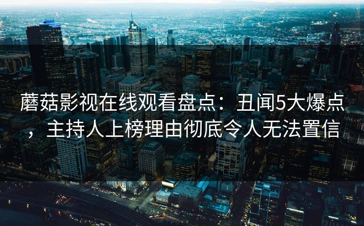 蘑菇影视在线观看盘点：丑闻5大爆点，主持人上榜理由彻底令人无法置信