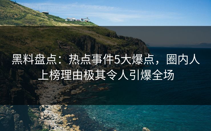 黑料盘点：热点事件5大爆点，圈内人上榜理由极其令人引爆全场