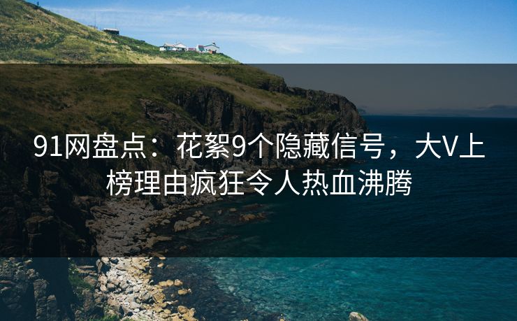 91网盘点：花絮9个隐藏信号，大V上榜理由疯狂令人热血沸腾