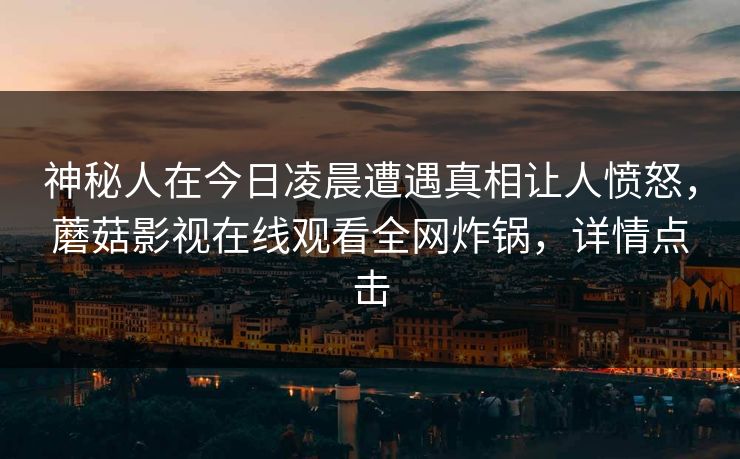 神秘人在今日凌晨遭遇真相让人愤怒，蘑菇影视在线观看全网炸锅，详情点击