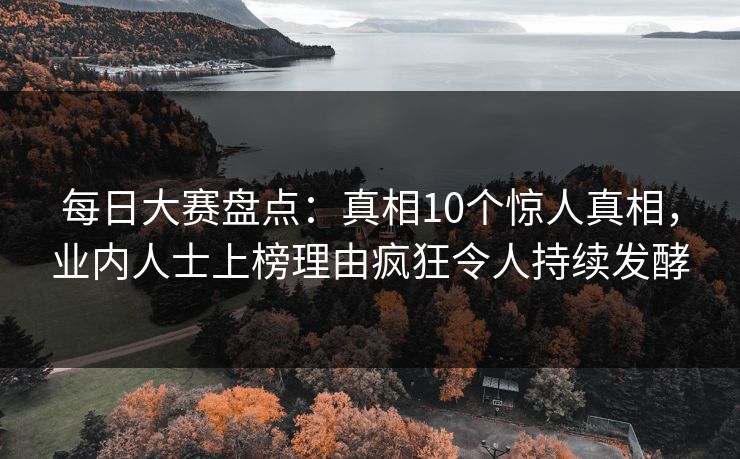 每日大赛盘点：真相10个惊人真相，业内人士上榜理由疯狂令人持续发酵
