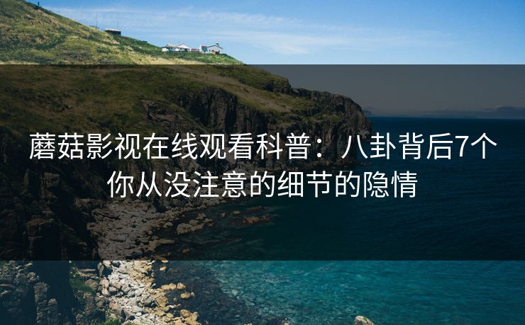蘑菇影视在线观看科普：八卦背后7个你从没注意的细节的隐情