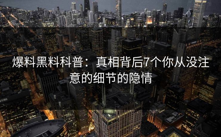 爆料黑料科普：真相背后7个你从没注意的细节的隐情