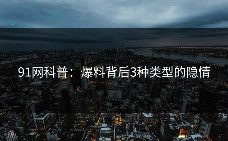 91网科普：爆料背后3种类型的隐情