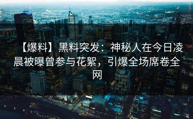 【爆料】黑料突发：神秘人在今日凌晨被曝曾参与花絮，引爆全场席卷全网