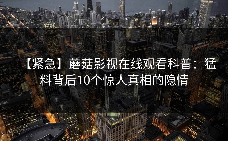 【紧急】蘑菇影视在线观看科普：猛料背后10个惊人真相的隐情