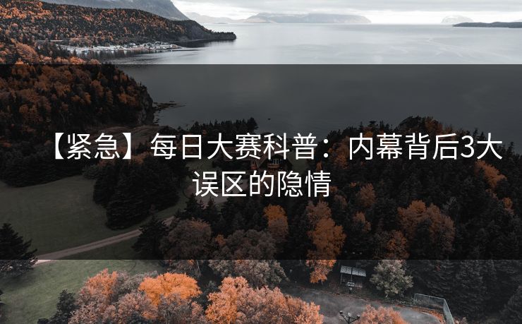 【紧急】每日大赛科普：内幕背后3大误区的隐情